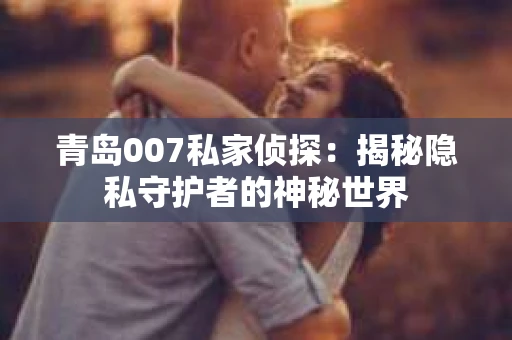 青岛007私家侦探：揭秘隐私守护者的神秘世界