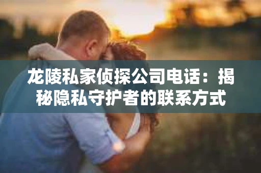 龙陵私家侦探公司电话：揭秘隐私守护者的联系方式