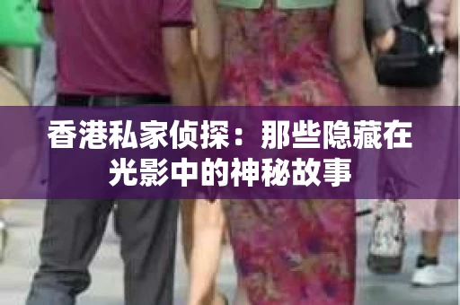 香港私家侦探：那些隐藏在光影中的神秘故事