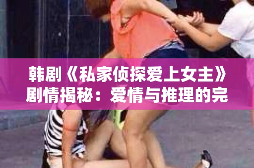 韩剧《私家侦探爱上女主》剧情揭秘：爱情与推理的完美交织
