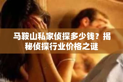 马鞍山私家侦探多少钱？揭秘侦探行业价格之谜