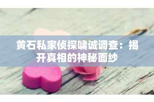 黄石私家侦探啸诚调查：揭开真相的神秘面纱