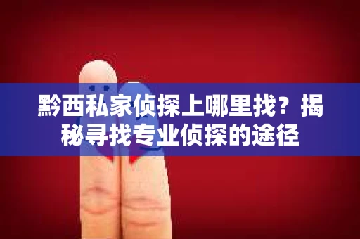 黔西私家侦探上哪里找？揭秘寻找专业侦探的途径