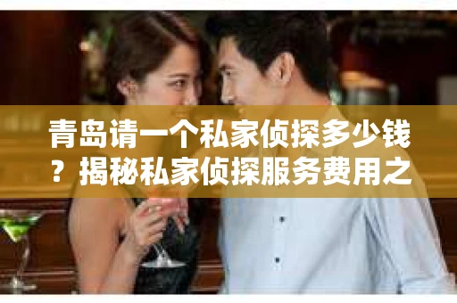 青岛请一个私家侦探多少钱？揭秘私家侦探服务费用之谜