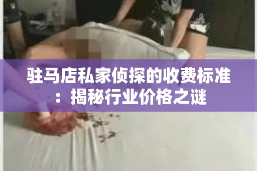 驻马店私家侦探的收费标准：揭秘行业价格之谜