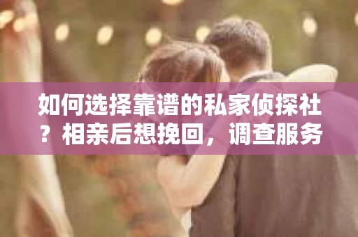 如何选择靠谱的私家侦探社？相亲后想挽回，调查服务怎么办？