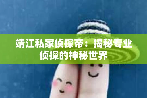 靖江私家侦探帝：揭秘专业侦探的神秘世界