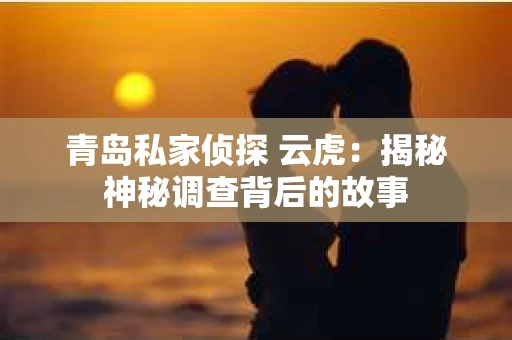 青岛私家侦探 云虎：揭秘神秘调查背后的故事