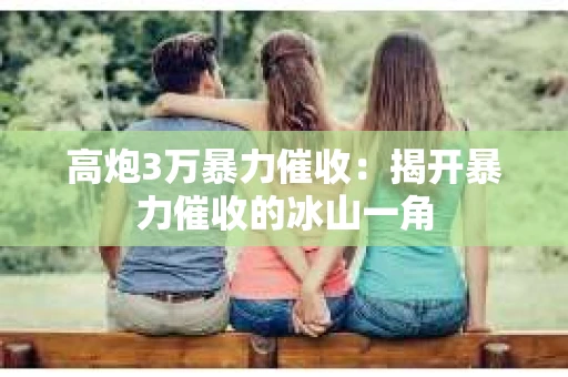 高炮3万暴力催收：揭开暴力催收的冰山一角