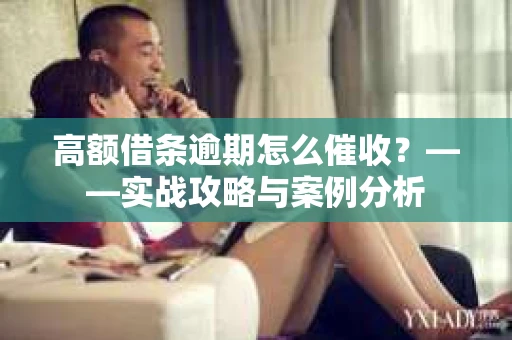 高额借条逾期怎么催收？——实战攻略与案例分析