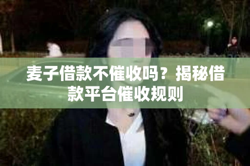 麦子借款不催收吗？揭秘借款平台催收规则