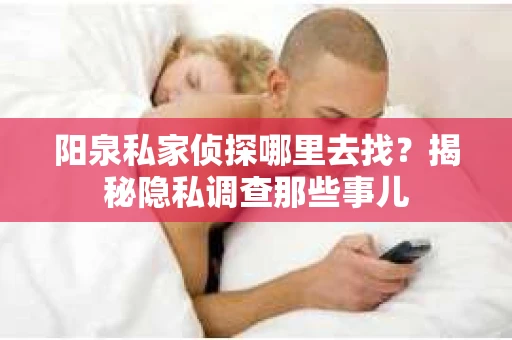 阳泉私家侦探哪里去找？揭秘隐私调查那些事儿
