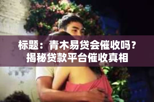标题：青木易贷会催收吗？揭秘贷款平台催收真相