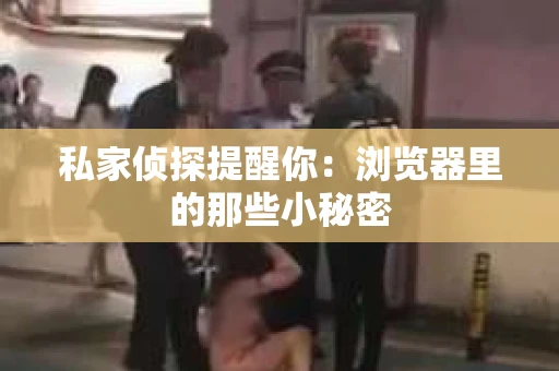 私家侦探提醒你：浏览器里的那些小秘密