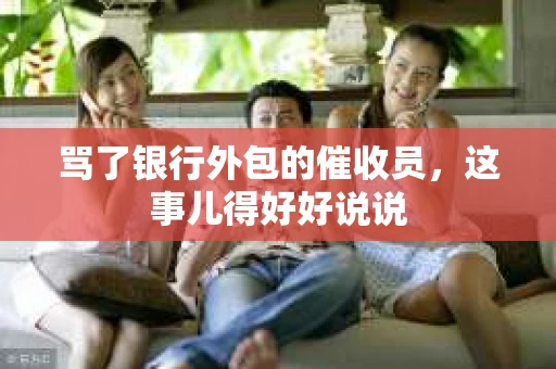 骂了银行外包的催收员，这事儿得好好说说