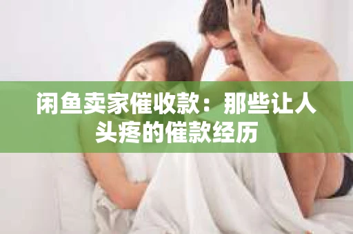 闲鱼卖家催收款：那些让人头疼的催款经历