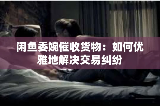 闲鱼委婉催收货物：如何优雅地解决交易纠纷