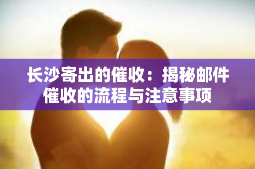 长沙寄出的催收：揭秘邮件催收的流程与注意事项