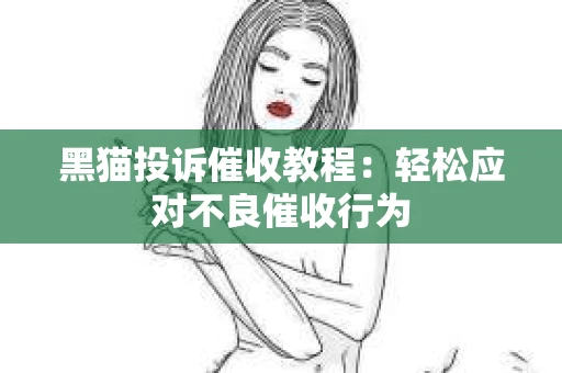 黑猫投诉催收教程：轻松应对不良催收行为