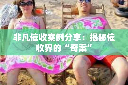 非凡催收案例分享：揭秘催收界的“奇案”