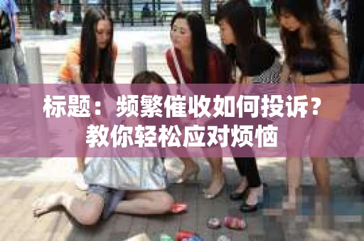 标题：频繁催收如何投诉？教你轻松应对烦恼