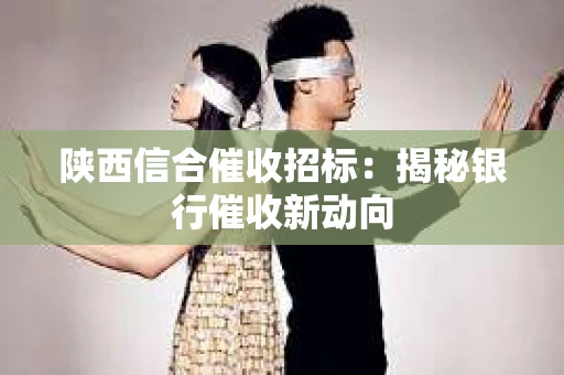 陕西信合催收招标：揭秘银行催收新动向