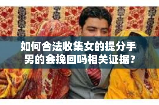 如何合法收集女的提分手 男的会挽回吗相关证据？