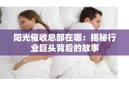 阳光催收总部在哪：揭秘行业巨头背后的故事