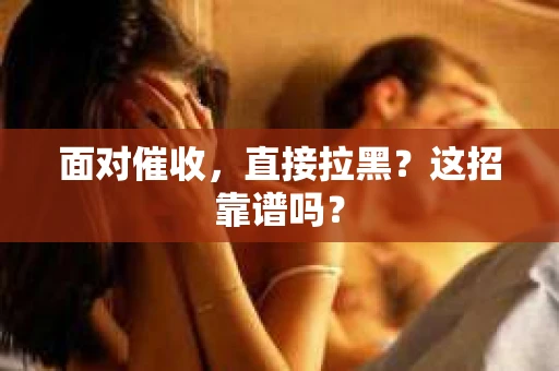 面对催收，直接拉黑？这招靠谱吗？