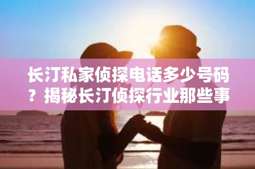 长汀私家侦探电话多少号码？揭秘长汀侦探行业那些事儿