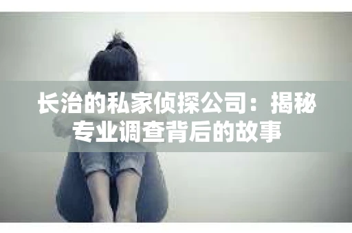 长治的私家侦探公司：揭秘专业调查背后的故事