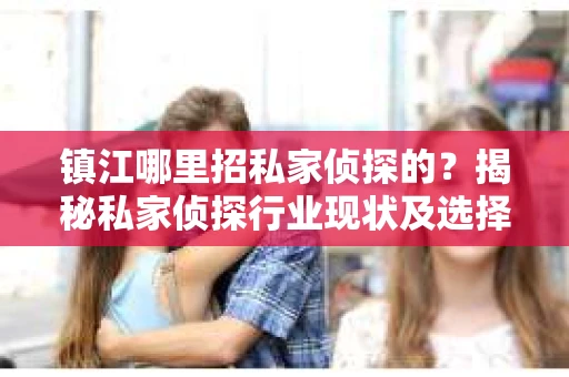 镇江哪里招私家侦探的？揭秘私家侦探行业现状及选择指南