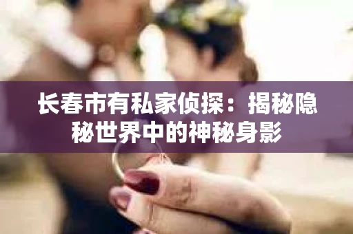 长春市有私家侦探：揭秘隐秘世界中的神秘身影