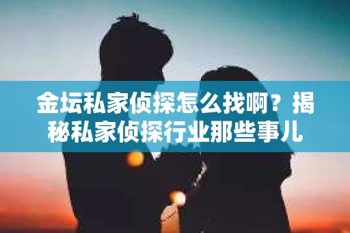 金坛私家侦探怎么找啊？揭秘私家侦探行业那些事儿
