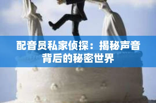 配音员私家侦探：揭秘声音背后的秘密世界