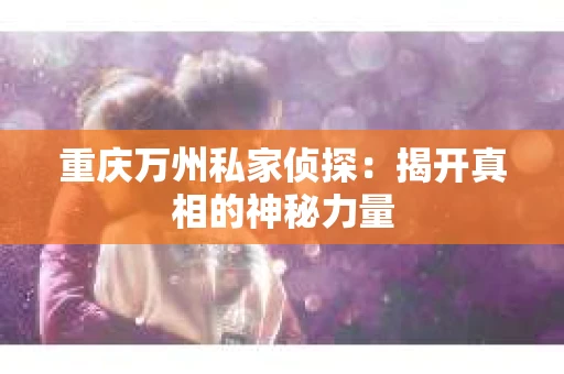 重庆万州私家侦探：揭开真相的神秘力量