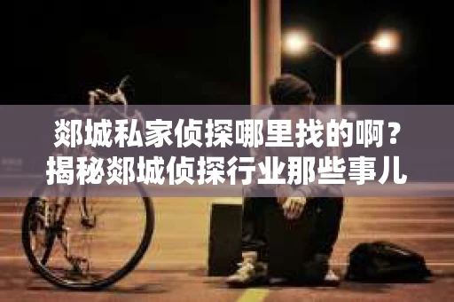 郯城私家侦探哪里找的啊？揭秘郯城侦探行业那些事儿