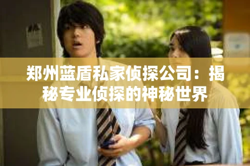 郑州蓝盾私家侦探公司：揭秘专业侦探的神秘世界