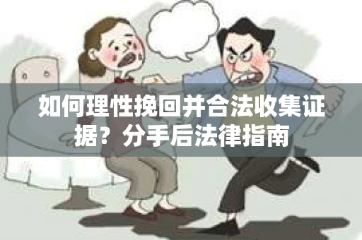 如何理性挽回并合法收集证据？分手后法律指南