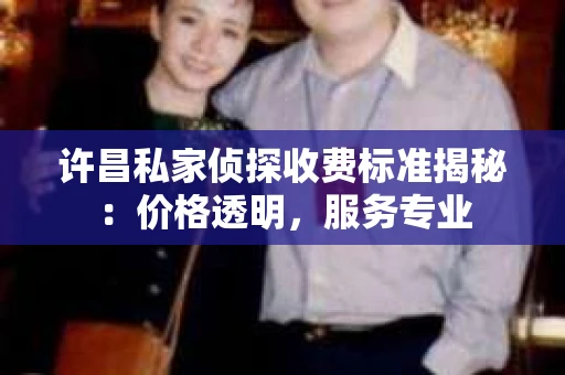 许昌私家侦探收费标准揭秘：价格透明，服务专业
