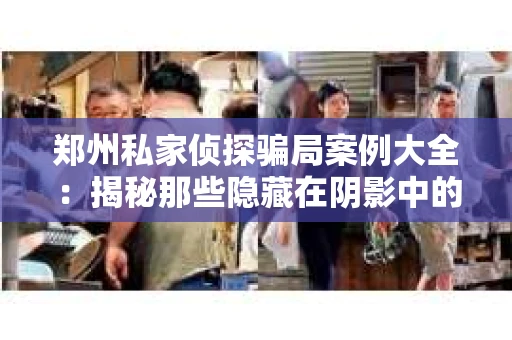 郑州私家侦探骗局案例大全：揭秘那些隐藏在阴影中的真相