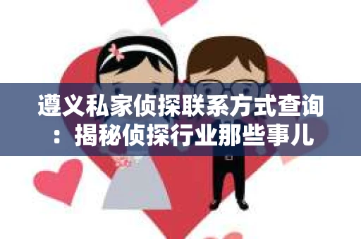 遵义私家侦探联系方式查询：揭秘侦探行业那些事儿