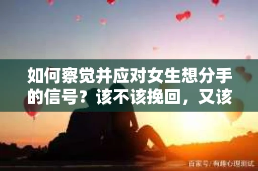 如何察觉并应对女生想分手的信号？该不该挽回，又该如何行动？