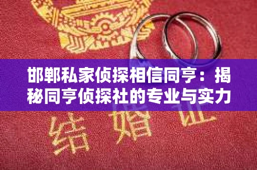 邯郸私家侦探相信同亨：揭秘同亨侦探社的专业与实力