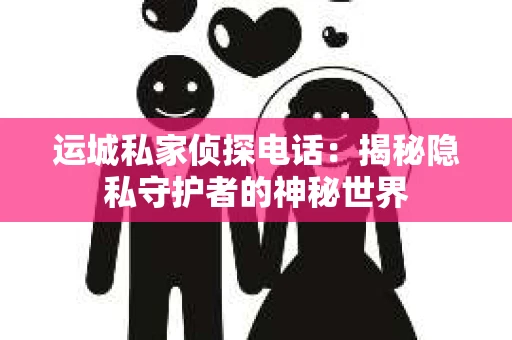 运城私家侦探电话：揭秘隐私守护者的神秘世界