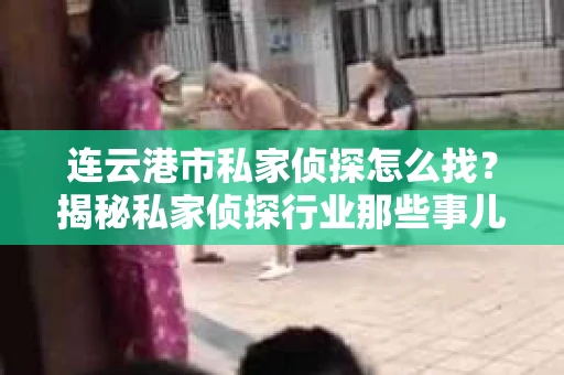 连云港市私家侦探怎么找？揭秘私家侦探行业那些事儿