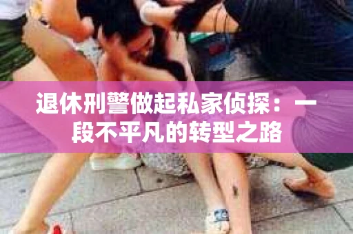 退休刑警做起私家侦探：一段不平凡的转型之路