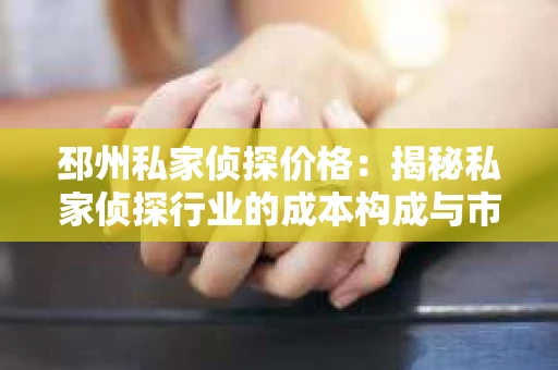 邳州私家侦探价格：揭秘私家侦探行业的成本构成与市场行情