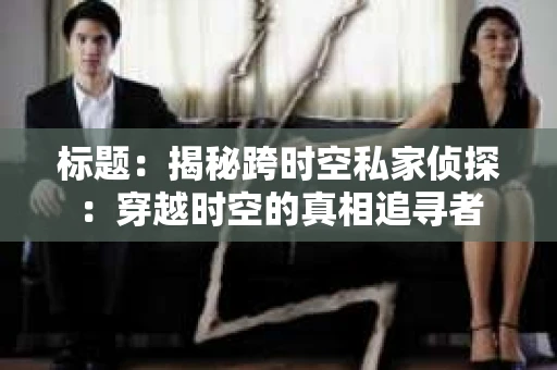 标题：揭秘跨时空私家侦探：穿越时空的真相追寻者