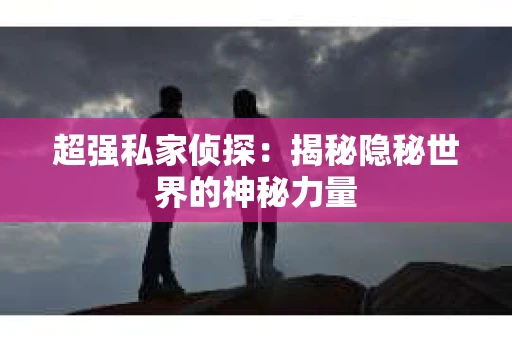 超强私家侦探：揭秘隐秘世界的神秘力量